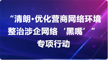 “清朗·优化营商网络环境整治涉企网络黑嘴”专项行动